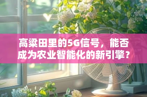 高粱田里的5G信号，能否成为农业智能化的新引擎？