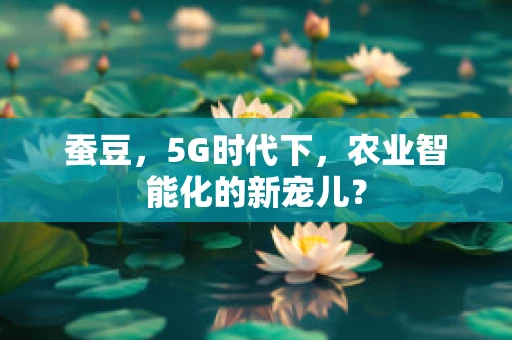 蚕豆，5G时代下，农业智能化的新宠儿？