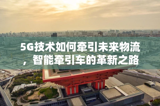 5G技术如何牵引未来物流，智能牵引车的革新之路