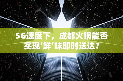 5G速度下，成都火锅能否实现‘鲜’味即时送达？