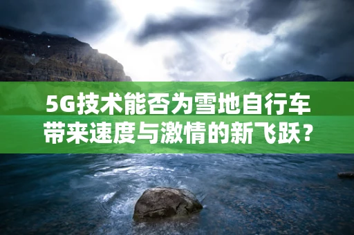 5G技术能否为雪地自行车带来速度与激情的新飞跃？