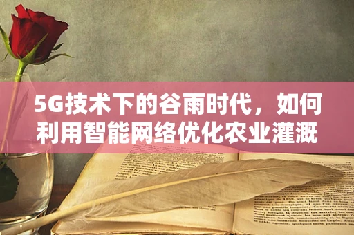 5G技术下的谷雨时代，如何利用智能网络优化农业灌溉？
