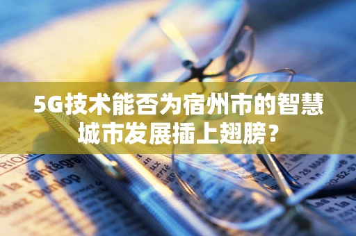 5G技术能否为宿州市的智慧城市发展插上翅膀？