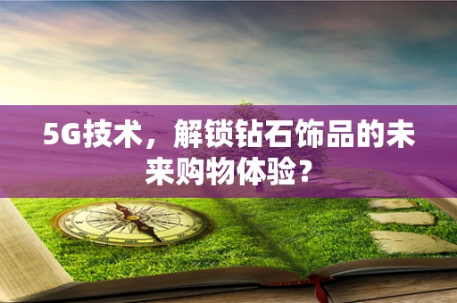5G技术，解锁钻石饰品的未来购物体验？