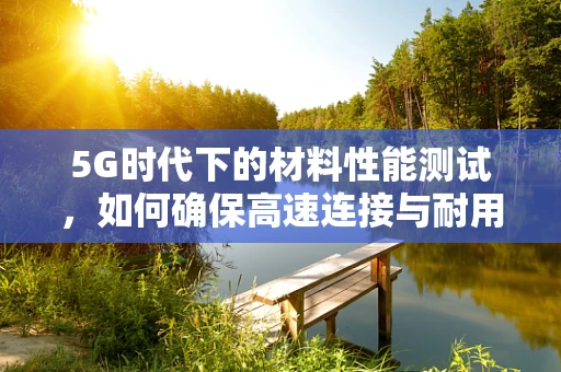 5G时代下的材料性能测试，如何确保高速连接与耐用性的双重保障？