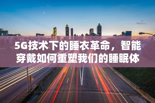 5G技术下的睡衣革命，智能穿戴如何重塑我们的睡眠体验？