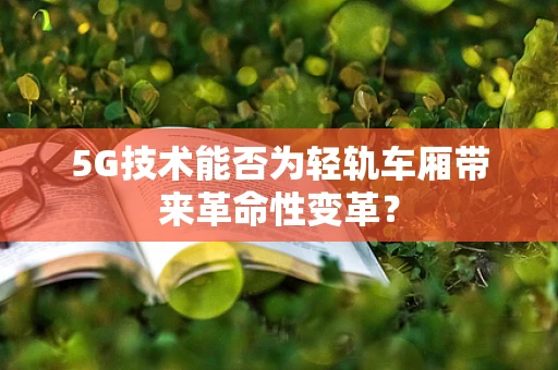 5G技术能否为轻轨车厢带来革命性变革？