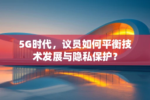 5G时代，议员如何平衡技术发展与隐私保护？