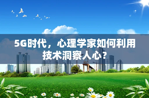 5G时代，心理学家如何利用技术洞察人心？