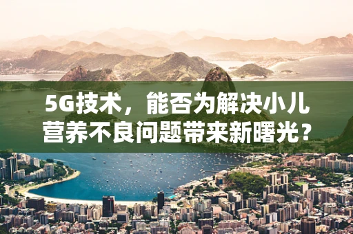 5G技术，能否为解决小儿营养不良问题带来新曙光？