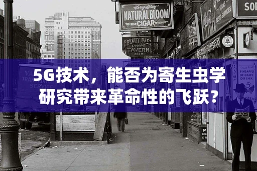 5G技术，能否为寄生虫学研究带来革命性的飞跃？