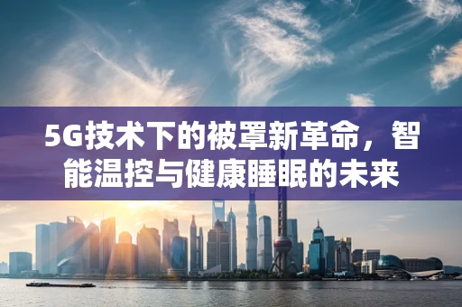 5G技术下的被罩新革命，智能温控与健康睡眠的未来