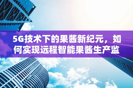 5G技术下的果酱新纪元，如何实现远程智能果酱生产监控？