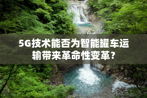 5G技术能否为智能罐车运输带来革命性变革？