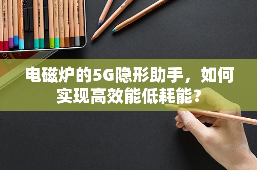 电磁炉的5G隐形助手，如何实现高效能低耗能？