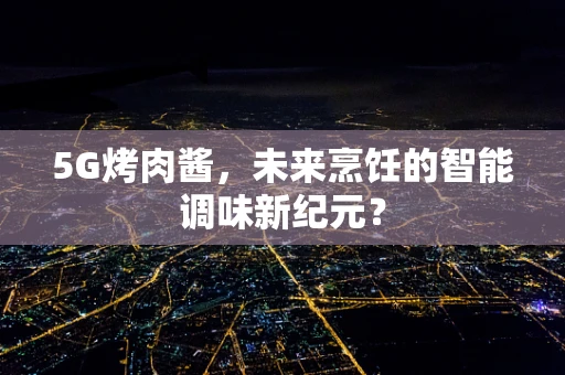 5G烤肉酱，未来烹饪的智能调味新纪元？