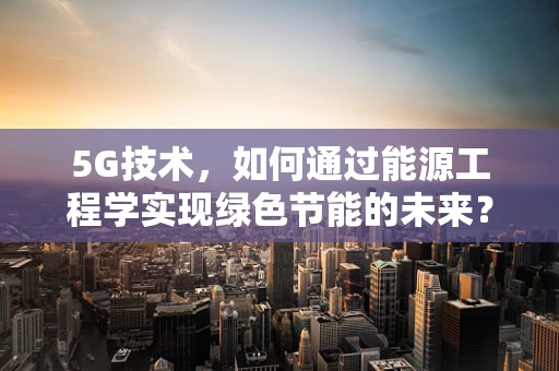 5G技术，如何通过能源工程学实现绿色节能的未来？