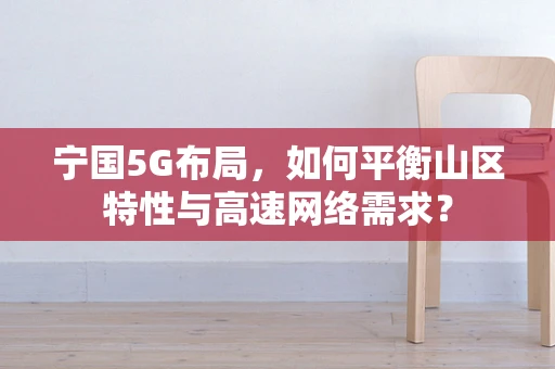 宁国5G布局，如何平衡山区特性与高速网络需求？