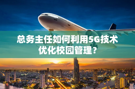总务主任如何利用5G技术优化校园管理？