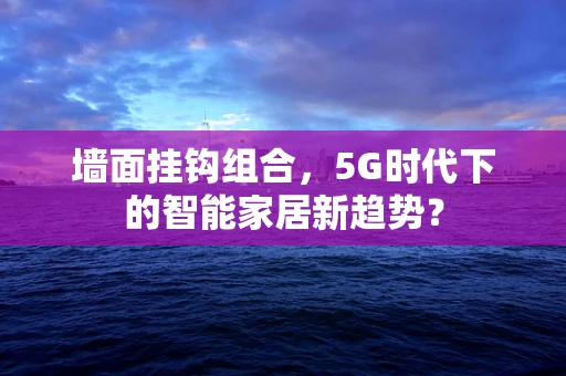 墙面挂钩组合，5G时代下的智能家居新趋势？