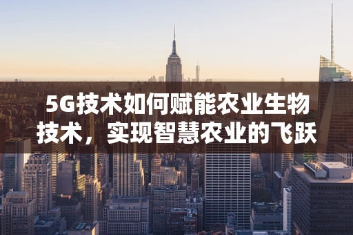 5G技术如何赋能农业生物技术，实现智慧农业的飞跃？