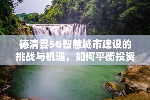 德清县5G智慧城市建设的挑战与机遇，如何平衡投资与效益？