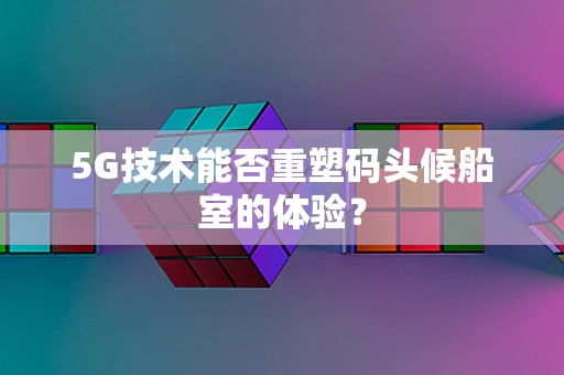 5G技术能否重塑码头候船室的体验？