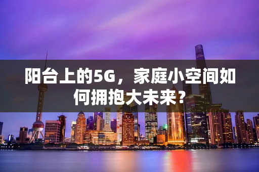 阳台上的5G，家庭小空间如何拥抱大未来？
