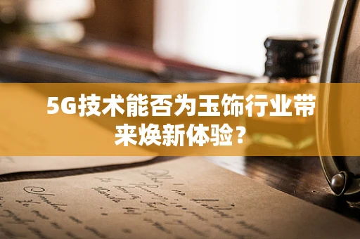 5G技术能否为玉饰行业带来焕新体验？
