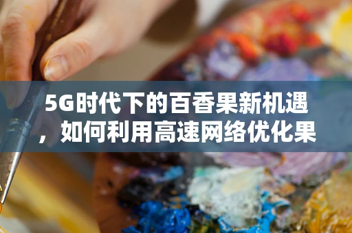 5G时代下的百香果新机遇，如何利用高速网络优化果品供应链？