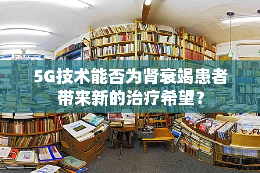 5G技术能否为肾衰竭患者带来新的治疗希望？