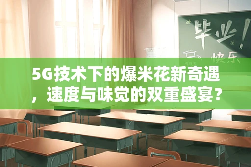5G技术下的爆米花新奇遇，速度与味觉的双重盛宴？
