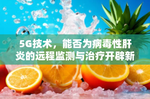 5G技术，能否为病毒性肝炎的远程监测与治疗开辟新路径？