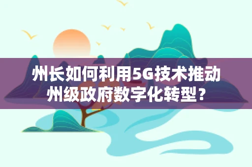 州长如何利用5G技术推动州级政府数字化转型？