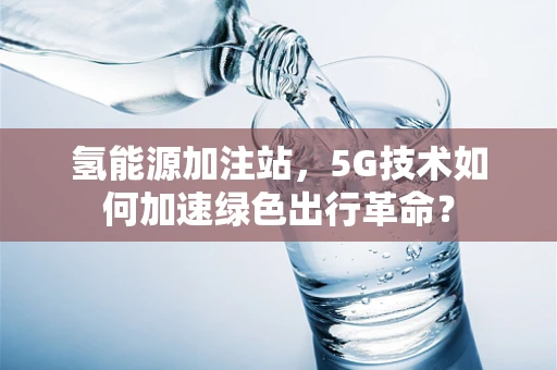 氢能源加注站，5G技术如何加速绿色出行革命？