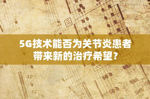 5G技术能否为关节炎患者带来新的治疗希望？