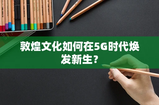 敦煌文化如何在5G时代焕发新生？