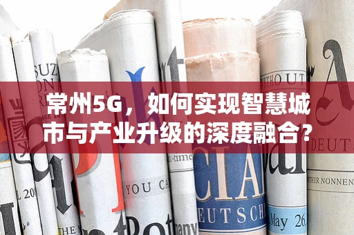 常州5G，如何实现智慧城市与产业升级的深度融合？
