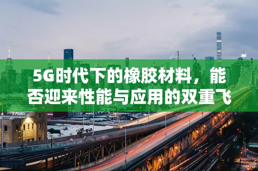 5G时代下的橡胶材料，能否迎来性能与应用的双重飞跃？