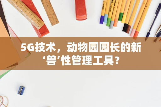 5G技术，动物园园长的新‘兽’性管理工具？