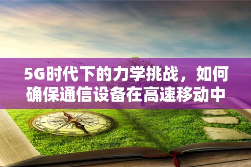 5G时代下的力学挑战，如何确保通信设备在高速移动中的稳定与安全？