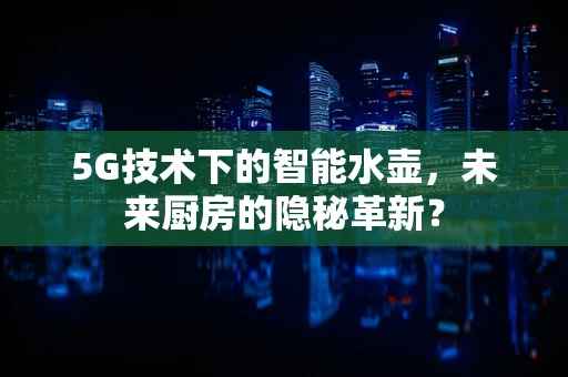 5G技术下的智能水壶，未来厨房的隐秘革新？