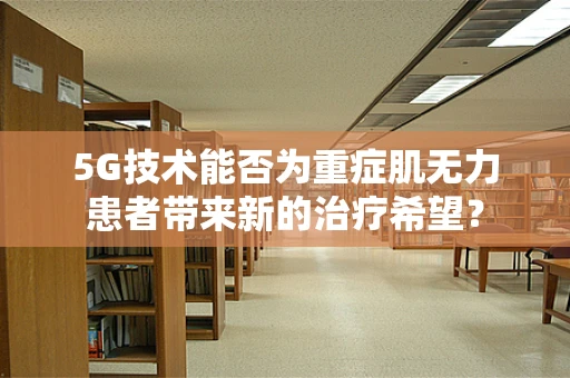 5G技术能否为重症肌无力患者带来新的治疗希望？