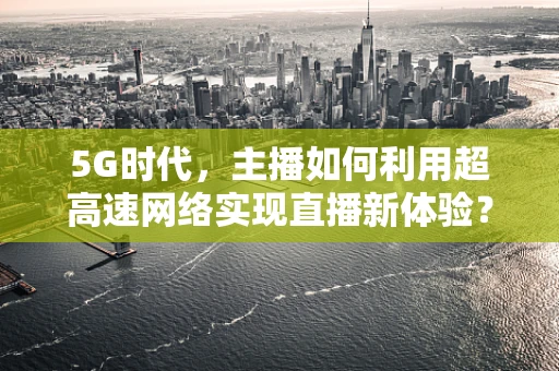 5G时代，主播如何利用超高速网络实现直播新体验？