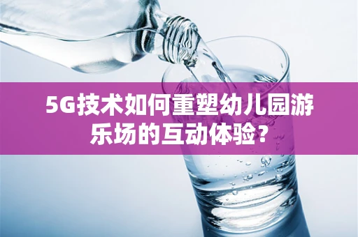 5G技术如何重塑幼儿园游乐场的互动体验？