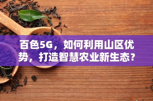 百色5G，如何利用山区优势，打造智慧农业新生态？