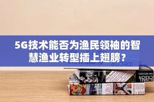 5G技术能否为渔民领袖的智慧渔业转型插上翅膀？