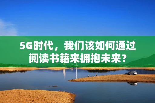 5G时代，我们该如何通过阅读书籍来拥抱未来？