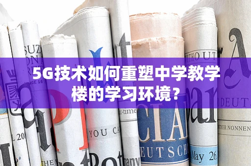 5G技术如何重塑中学教学楼的学习环境？