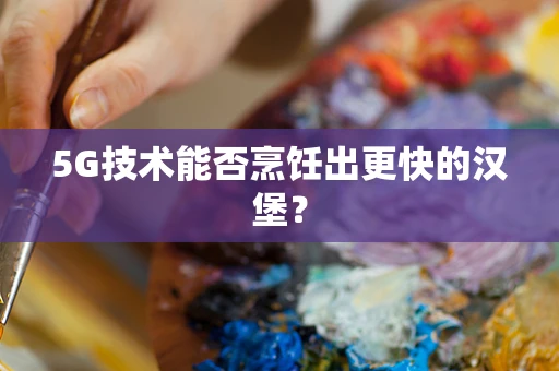 5G技术能否烹饪出更快的汉堡？